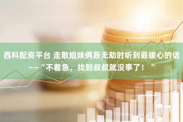 西科配资平台 走散姐妹俩最无助时听到最暖心的话——“不着急，找到叔叔就没事了！ ”