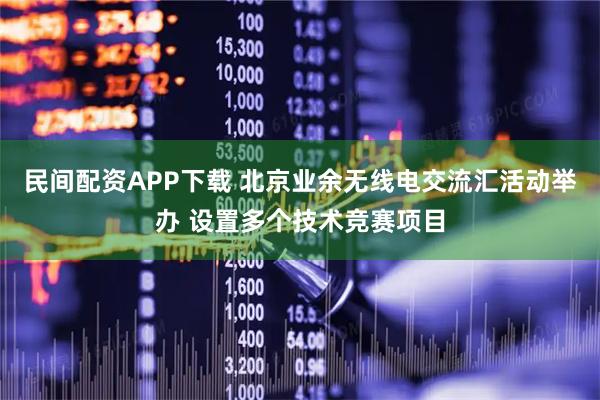 民间配资APP下载 北京业余无线电交流汇活动举办 设置多个技术竞赛项目