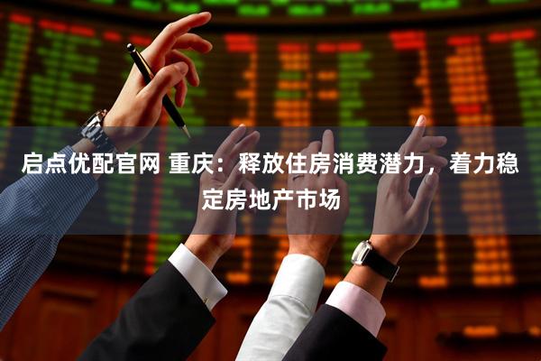 启点优配官网 重庆：释放住房消费潜力，着力稳定房地产市场