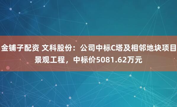 金铺子配资 文科股份：公司中标C塔及相邻地块项目景观工程，中标价5081.62万元