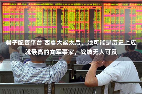 君子配资平台 西夏大梁太后，她可能是历史上成就最高的女军事家，战绩无人可及