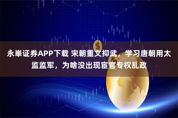 永崋证券APP下载 宋朝重文抑武，学习唐朝用太监监军，为啥没出现宦官专权乱政