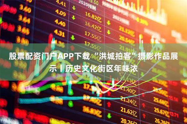 股票配资门户APP下载 “洪城拍客”摄影作品展示丨历史文化街区年味浓