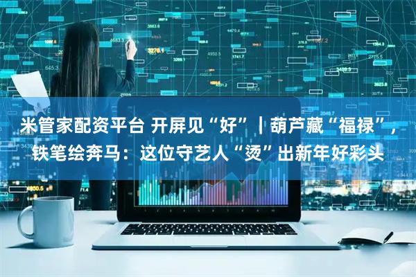米管家配资平台 开屏见“好”｜葫芦藏“福禄”，铁笔绘奔马：这位守艺人“烫”出新年好彩头