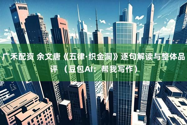 广禾配资 余文唐《五律·织金洞》逐句解读与整体品评 （豆包AI：帮我写作）